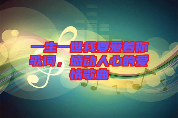 一生一世我要愛著你歌詞，感動人心的愛情歌曲