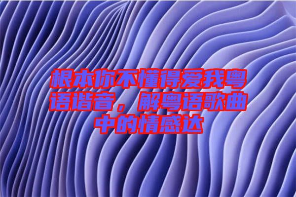 根本你不懂得愛我粵語諧音，解粵語歌曲中的情感達(dá)