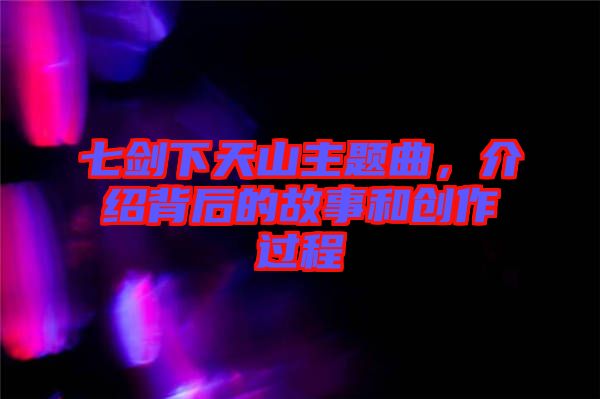 七劍下天山主題曲，介紹背后的故事和創(chuàng)作過程