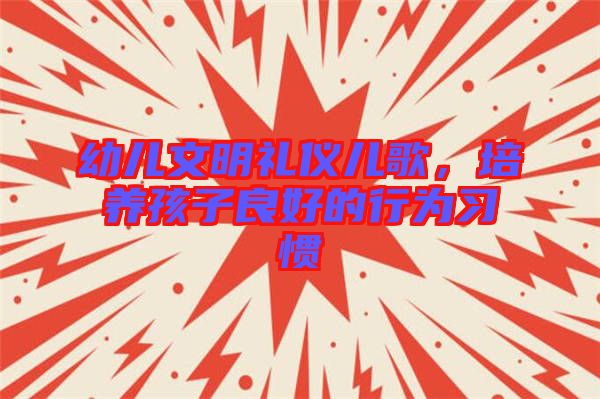 幼兒文明禮儀兒歌，培養(yǎng)孩子良好的行為習(xí)慣