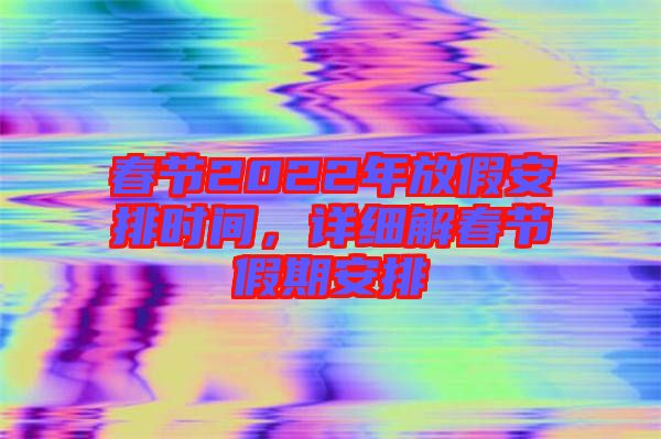 春節(jié)2022年放假安排時間，詳細解春節(jié)假期安排