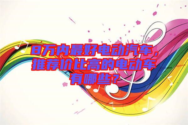 8萬內(nèi)最好電動汽車，推薦價比高的電動車有哪些？