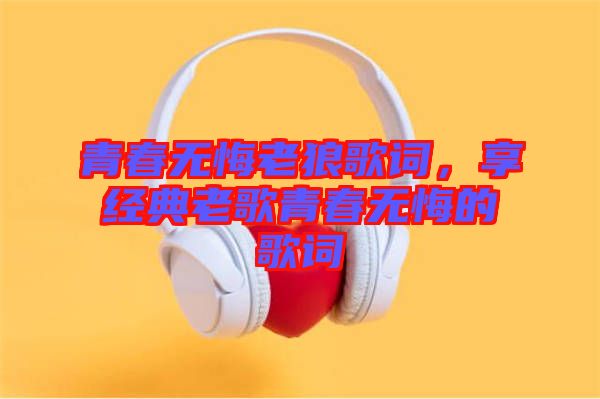 青春無悔老狼歌詞，享經(jīng)典老歌青春無悔的歌詞