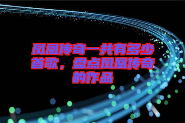 鳳凰傳奇一共有多少首歌，盤(pán)點(diǎn)鳳凰傳奇的作品