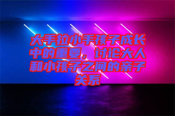 大手拉小手孩子成長(zhǎng)中的重要，討論大人和小孩子之間的親子關(guān)系