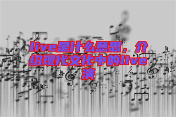 live是什么意思，介紹現(xiàn)代文化中的live演
