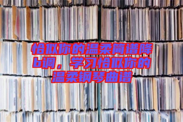 恰似你的溫柔簡譜降b調(diào)，學習恰似你的溫柔鋼琴曲譜