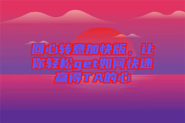 回心轉(zhuǎn)意加快版，讓你輕松get如何快速贏得TA的心