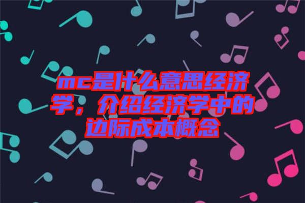 mc是什么意思經濟學，介紹經濟學中的邊際成本概念