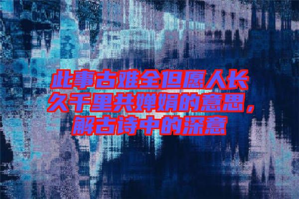 此事古難全但愿人長久千里共嬋娟的意思，解古詩中的深意