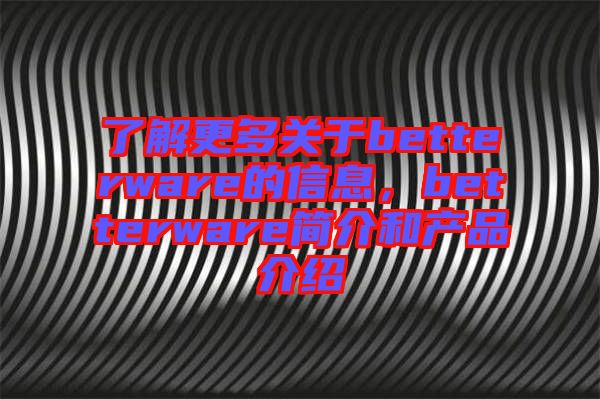 了解更多關(guān)于betterware的信息，betterware簡介和產(chǎn)品介紹