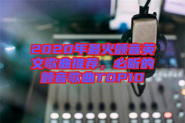 2020年最火顫音英文歌曲推薦，必聽的顫音歌曲TOP10