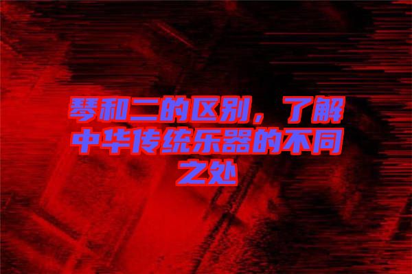 琴和二的區(qū)別，了解中華傳統(tǒng)樂器的不同之處