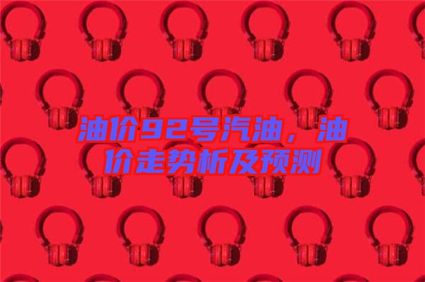 油價92號汽油，油價走勢析及預(yù)測