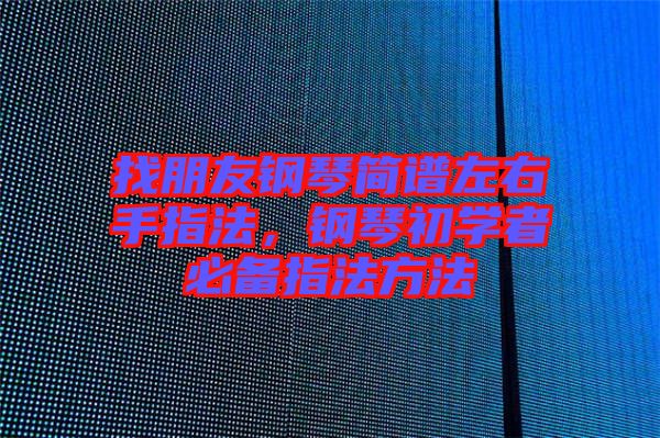找朋友鋼琴簡(jiǎn)譜左右手指法，鋼琴初學(xué)者必備指法方法