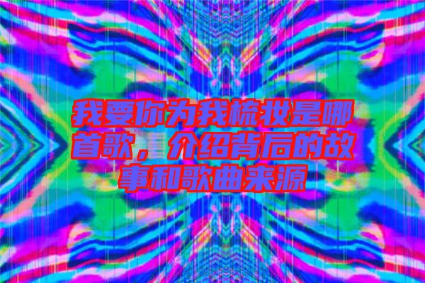 我要你為我梳妝是哪首歌，介紹背后的故事和歌曲來源