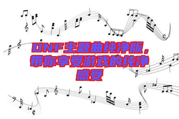 DNF主題曲純凈版，帶你享受游戲的純凈感受