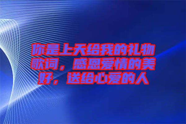 你是上天給我的禮物歌詞，感恩愛情的美好，送給心愛的人