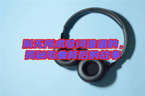 別無所求歌詞誰唱的，揭秘歌曲背后的故事