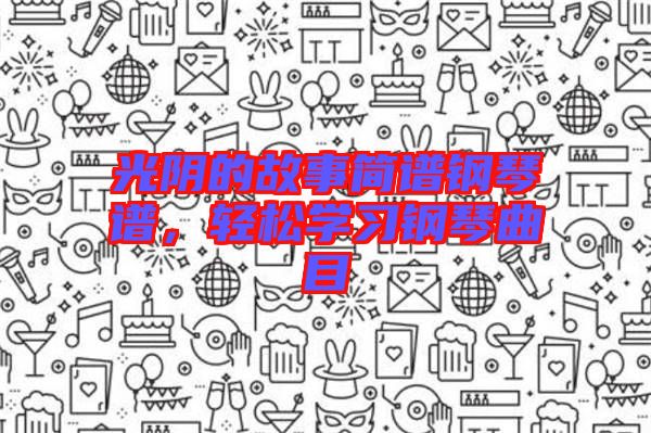 光陰的故事簡譜鋼琴譜，輕松學(xué)習(xí)鋼琴曲目