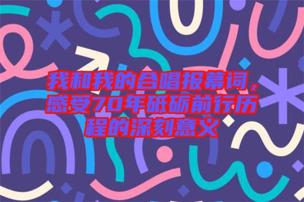 我和我的合唱報幕詞，感受70年砥礪前行歷程的深刻意義