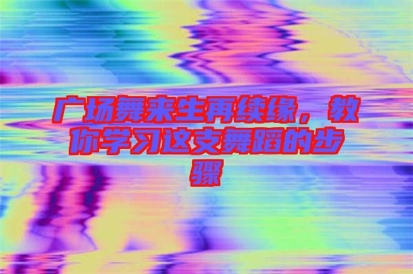 廣場(chǎng)舞來(lái)生再續(xù)緣，教你學(xué)習(xí)這支舞蹈的步驟