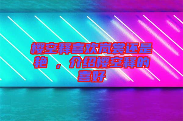 櫻空釋喜歡嵐裳還是艷炟，介紹櫻空釋的喜好