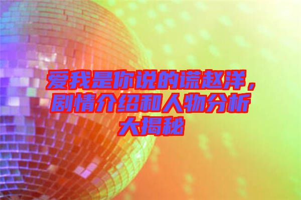 愛我是你說的謊趙洋，劇情介紹和人物分析大揭秘