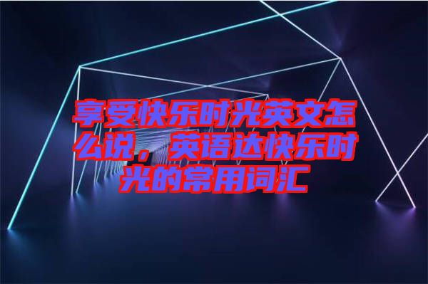 享受快樂時(shí)光英文怎么說(shuō)，英語(yǔ)達(dá)快樂時(shí)光的常用詞匯