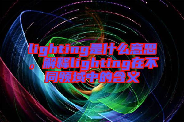 lighting是什么意思，解釋lighting在不同領(lǐng)域中的含義