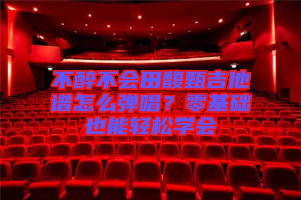 不醉不會(huì)田馥甄吉他譜怎么彈唱？零基礎(chǔ)也能輕松學(xué)會(huì)