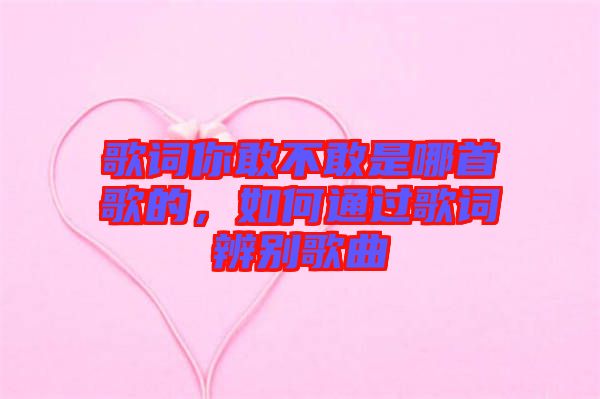 歌詞你敢不敢是哪首歌的，如何通過(guò)歌詞辨別歌曲