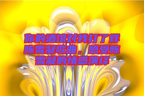 你的酒館對我打了烊陳雪凝歌曲，感受陳雪凝的情感演繹