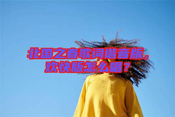 北國之春歌詞諧音版，歡快版怎么唱？
