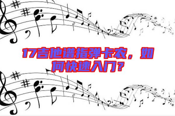 17吉他譜指彈卡農(nóng)，如何快速入門？