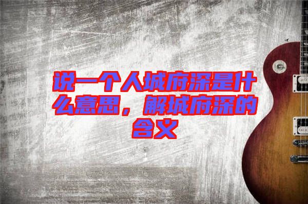 說一個人城府深是什么意思，解城府深的含義