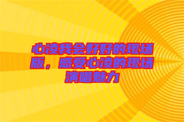 心凌我會好好的現(xiàn)場版，感受心凌的現(xiàn)場演唱魅力