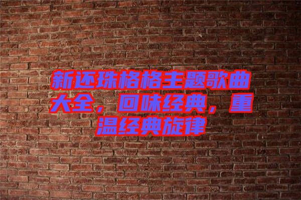 新還珠格格主題歌曲大全，回味經(jīng)典，重溫經(jīng)典旋律