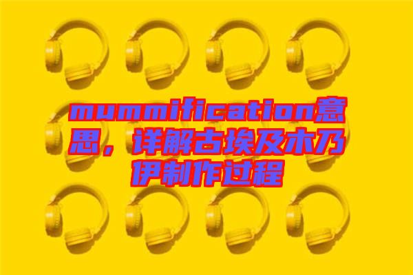 mummification意思，詳解古埃及木乃伊制作過(guò)程