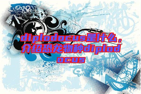 diplodocus是什么，介紹恐龍物種diplodocus