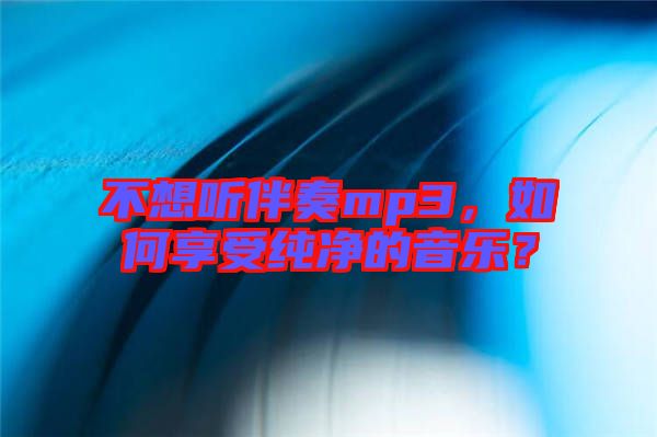 不想聽伴奏mp3，如何享受純凈的音樂？