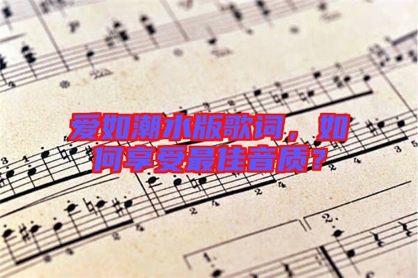 愛(ài)如潮水版歌詞，如何享受最佳音質(zhì)？