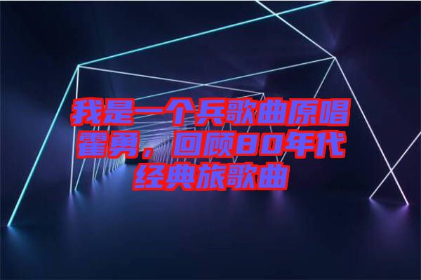 我是一個兵歌曲原唱霍勇，回顧80年代經(jīng)典旅歌曲