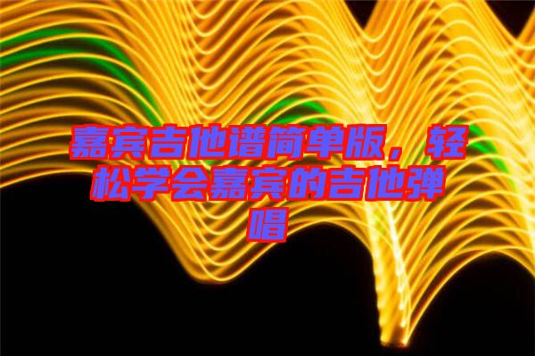 嘉賓吉他譜簡(jiǎn)單版，輕松學(xué)會(huì)嘉賓的吉他彈唱