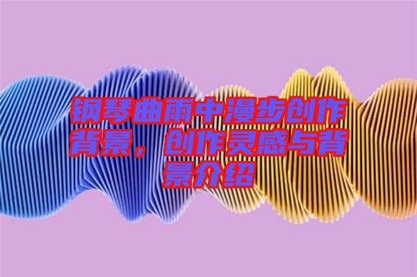 鋼琴曲雨中漫步創(chuàng)作背景，創(chuàng)作靈感與背景介紹