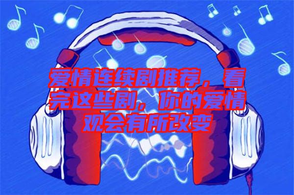 愛情連續(xù)劇推薦，看完這些劇，你的愛情觀會有所改變