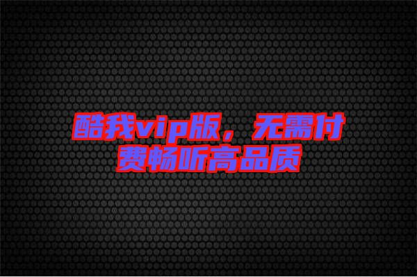 酷我vip版，無(wú)需付費(fèi)暢聽(tīng)高品質(zhì)