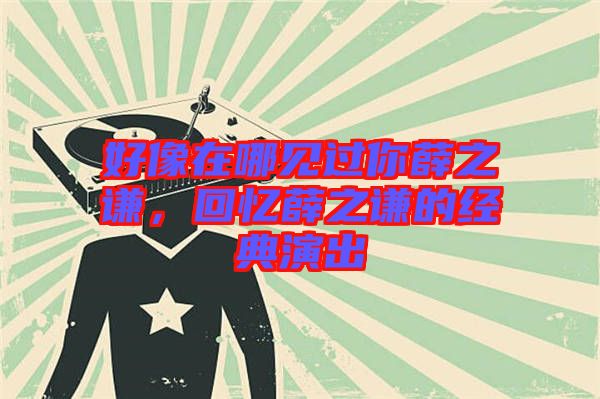 好像在哪見過(guò)你薛之謙，回憶薛之謙的經(jīng)典演出