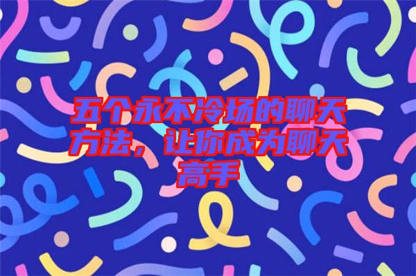 五個永不冷場的聊天方法，讓你成為聊天高手