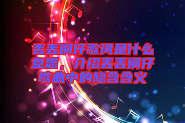 丟丟銅仔歌詞是什么意思，介紹丟丟銅仔歌曲中的隱含含義